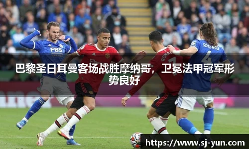 巴黎圣日耳曼客场战胜摩纳哥，卫冕法甲冠军形势良好