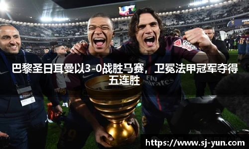 巴黎圣日耳曼以3-0战胜马赛，卫冕法甲冠军夺得五连胜