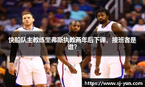 快船队主教练里弗斯执教两年后下课，接班者是谁？
