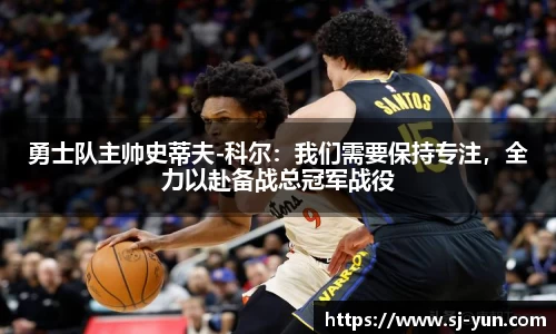 勇士队主帅史蒂夫-科尔：我们需要保持专注，全力以赴备战总冠军战役
