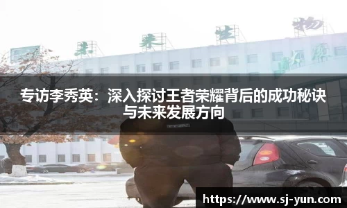 专访李秀英：深入探讨王者荣耀背后的成功秘诀与未来发展方向