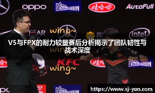 V5与FPX的耐力较量赛后分析揭示了团队韧性与战术深度