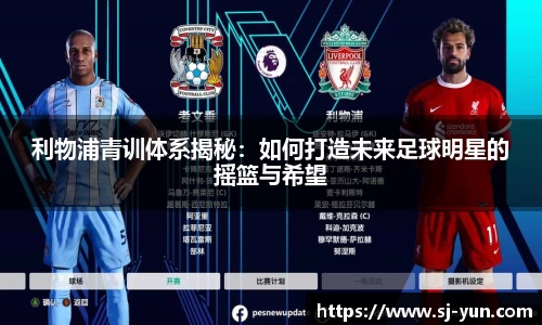 利物浦青训体系揭秘：如何打造未来足球明星的摇篮与希望