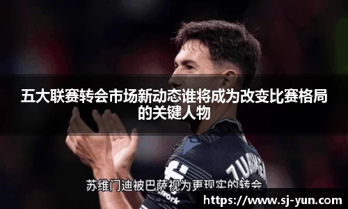 五大联赛转会市场新动态谁将成为改变比赛格局的关键人物