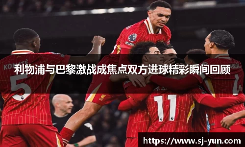 利物浦与巴黎激战成焦点双方进球精彩瞬间回顾