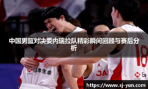 中国男篮对决委内瑞拉队精彩瞬间回顾与赛后分析