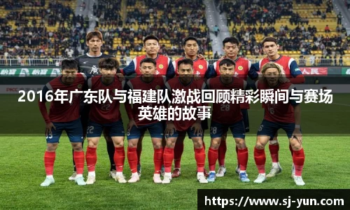 2016年广东队与福建队激战回顾精彩瞬间与赛场英雄的故事