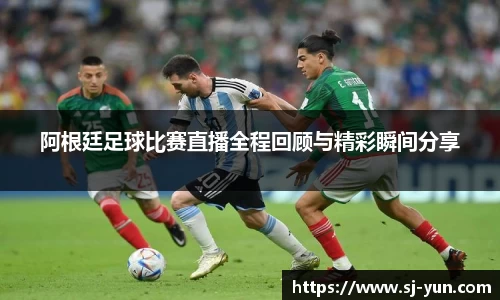 阿根廷足球比赛直播全程回顾与精彩瞬间分享