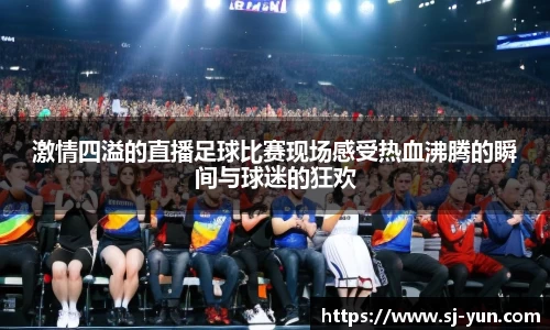 激情四溢的直播足球比赛现场感受热血沸腾的瞬间与球迷的狂欢
