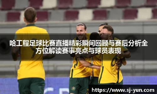 哈工程足球比赛直播精彩瞬间回顾与赛后分析全方位解读赛事亮点与球员表现