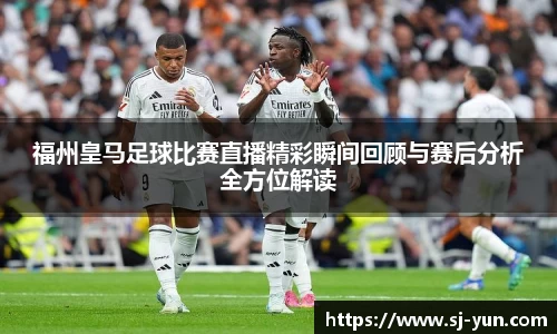 福州皇马足球比赛直播精彩瞬间回顾与赛后分析全方位解读