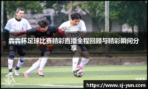 犇犇杯足球比赛精彩直播全程回顾与精彩瞬间分享