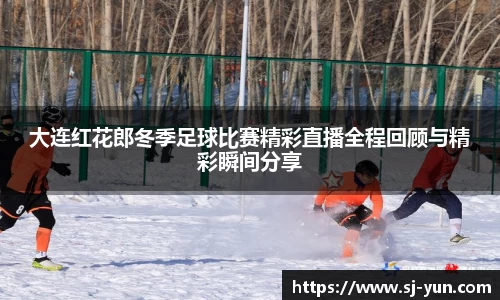 大连红花郎冬季足球比赛精彩直播全程回顾与精彩瞬间分享