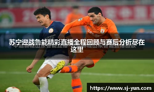 苏宁迎战鲁能精彩直播全程回顾与赛后分析尽在这里