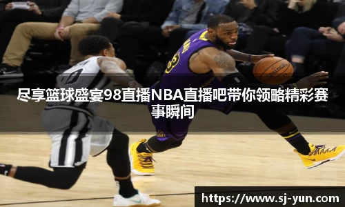 尽享篮球盛宴98直播NBA直播吧带你领略精彩赛事瞬间