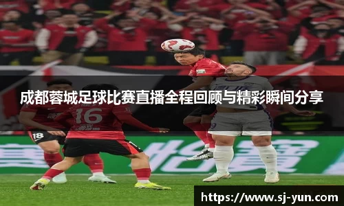 成都蓉城足球比赛直播全程回顾与精彩瞬间分享