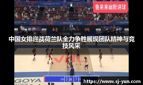 中国女排迎战荷兰队全力争胜展现团队精神与竞技风采