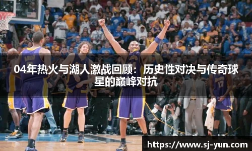 04年热火与湖人激战回顾：历史性对决与传奇球星的巅峰对抗