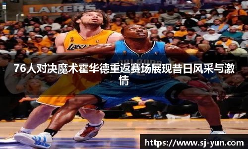76人对决魔术霍华德重返赛场展现昔日风采与激情