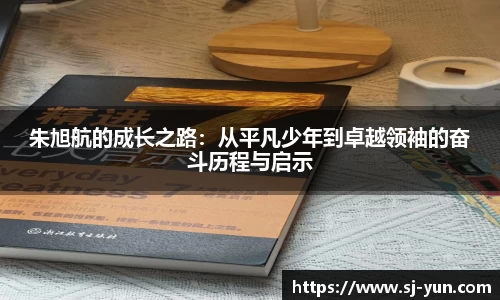 朱旭航的成长之路：从平凡少年到卓越领袖的奋斗历程与启示
