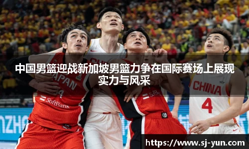 中国男篮迎战新加坡男篮力争在国际赛场上展现实力与风采