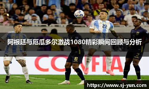 阿根廷与厄瓜多尔激战1080精彩瞬间回顾与分析