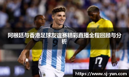 阿根廷与香港足球友谊赛精彩直播全程回顾与分析
