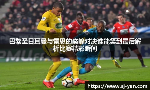 巴黎圣日耳曼与雷恩的巅峰对决谁能笑到最后解析比赛精彩瞬间