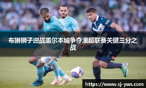 布琳狮子迎战墨尔本城争夺澳超联赛关键三分之战