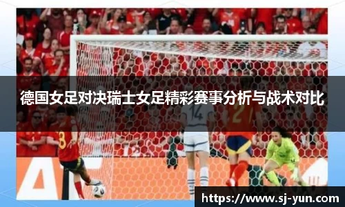 德国女足对决瑞士女足精彩赛事分析与战术对比