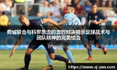 费城联合与科罗急流的激烈对决揭示足球战术与团队精神的完美结合