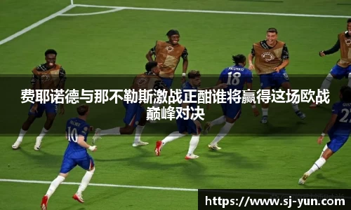 费耶诺德与那不勒斯激战正酣谁将赢得这场欧战巅峰对决