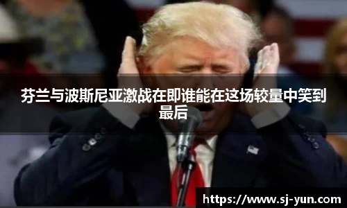 芬兰与波斯尼亚激战在即谁能在这场较量中笑到最后