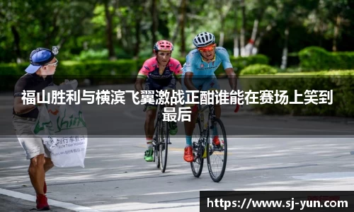 福山胜利与横滨飞翼激战正酣谁能在赛场上笑到最后