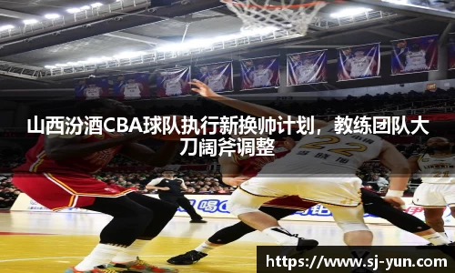 山西汾酒CBA球队执行新换帅计划，教练团队大刀阔斧调整