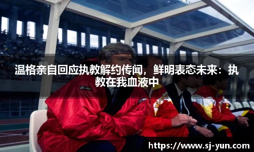 温格亲自回应执教解约传闻，鲜明表态未来：执教在我血液中