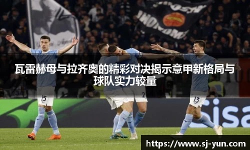 瓦雷赫母与拉齐奥的精彩对决揭示意甲新格局与球队实力较量