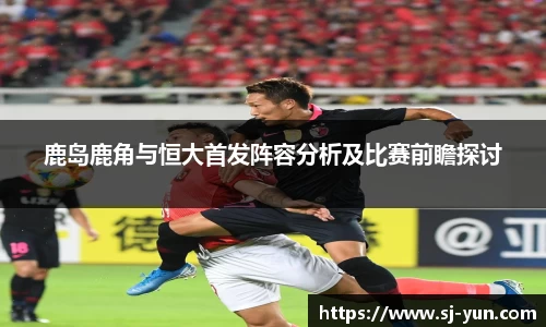 鹿岛鹿角与恒大首发阵容分析及比赛前瞻探讨