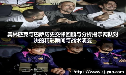 奥林匹克与巴萨历史交锋回顾与分析揭示两队对决的精彩瞬间与战术演变
