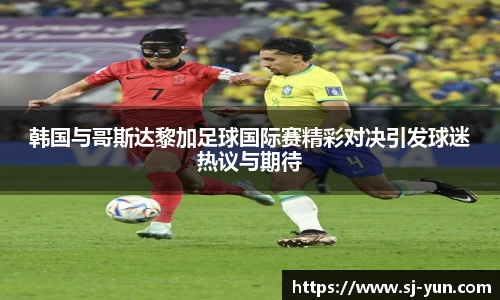 韩国与哥斯达黎加足球国际赛精彩对决引发球迷热议与期待