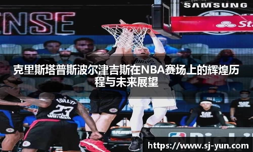 克里斯塔普斯波尔津吉斯在NBA赛场上的辉煌历程与未来展望